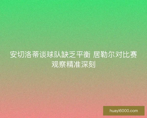 安切洛蒂谈球队缺乏平衡 居勒尔对比赛观察精准深刻 安切洛蒂谈球队缺乏平衡 居勒尔对比赛观察精准深刻