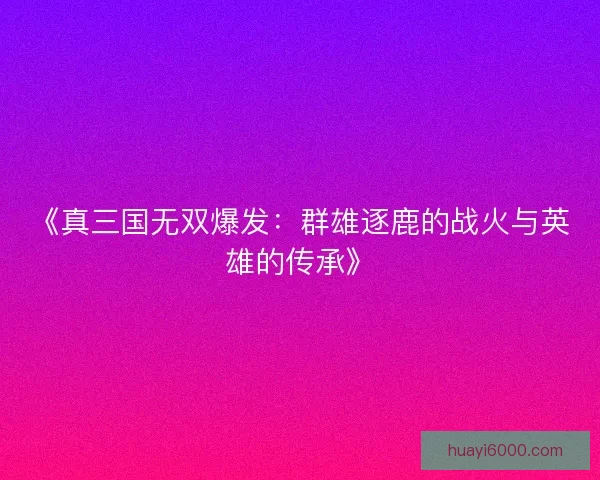 《真三国无双爆发:群雄逐鹿的战火与英雄的传承》 《真三国无双爆发:群雄逐鹿的战火与英雄的传承》