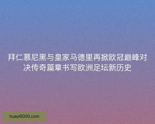 拜仁慕尼黑与皇家马德里再掀欧冠巅峰对决传奇篇章书写欧洲足坛新历史