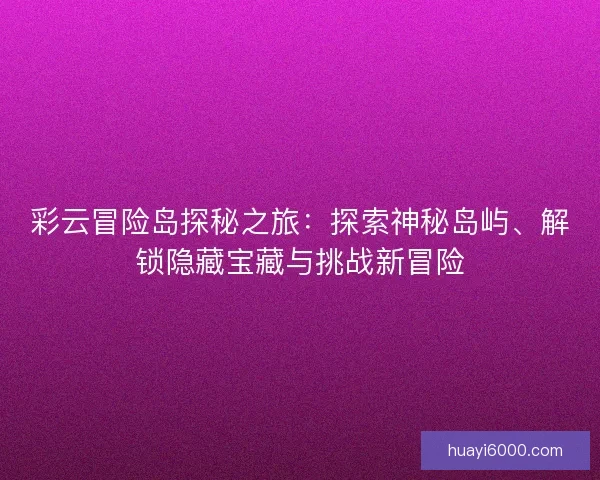 彩云冒险岛探秘之旅：探索神秘岛屿、解锁隐藏宝藏与挑战新冒险