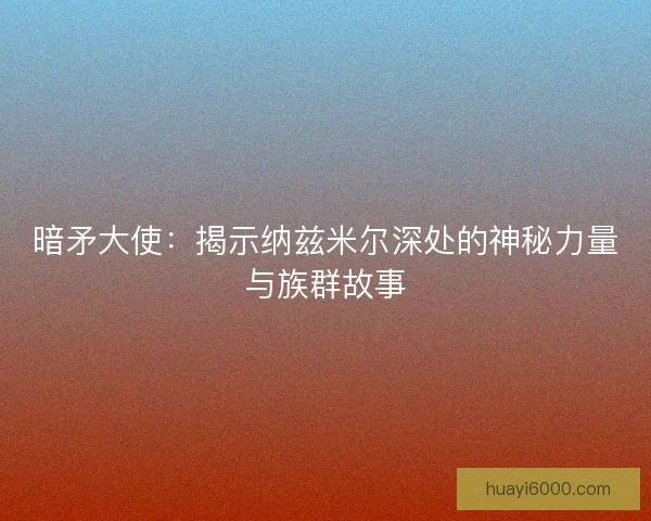 暗矛大使：揭示纳兹米尔深处的神秘力量与族群故事