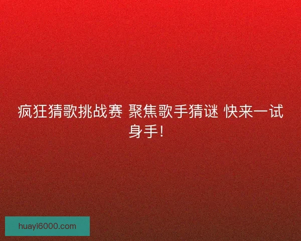 疯狂猜歌挑战赛 聚焦歌手猜谜 快来一试身手！