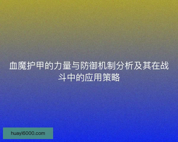血魔护甲的力量与防御机制分析及其在战斗中的应用策略