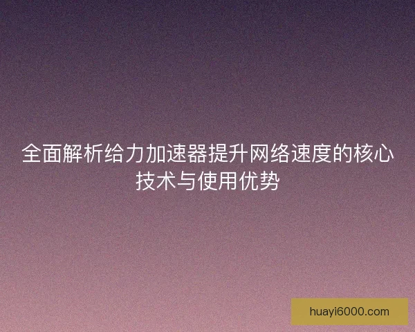 全面解析给力加速器提升网络速度的核心技术与使用优势 全面解析给力加速器提升网络速度的核心技术与使用优势