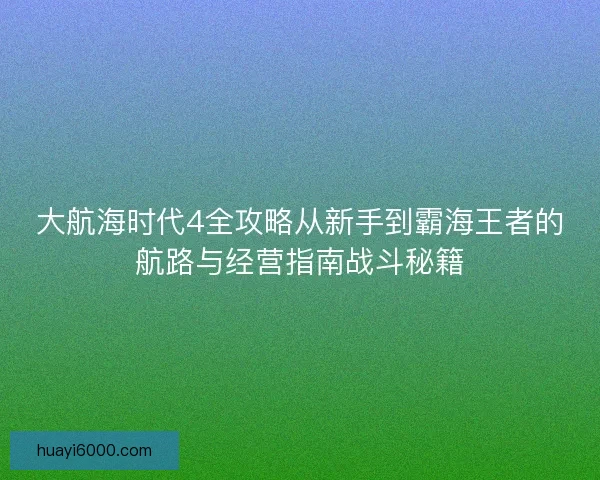 大航海时代4全攻略从新手到霸海王者的航路与经营指南战斗秘籍