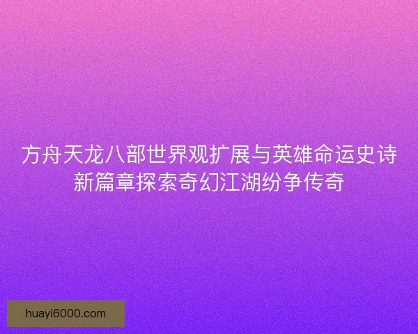 方舟天龙八部世界观扩展与英雄命运史诗新篇章探索奇幻江湖纷争传奇 方舟天龙八部世界观扩展与英雄命运史诗新篇章探索奇幻江湖纷争传奇