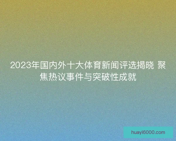 2023年国内外十大体育新闻评选揭晓 聚焦热议事件与突破性成就