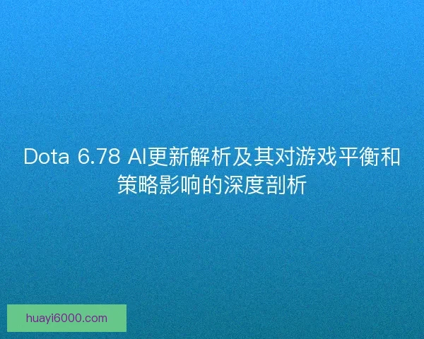 Dota 6.78 AI更新解析及其对游戏平衡和策略影响的深度剖析
