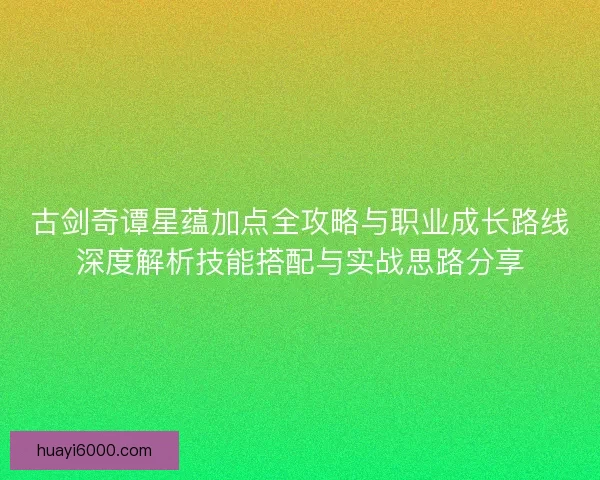 古剑奇谭星蕴加点全攻略与职业成长路线深度解析技能搭配与实战思路分享 古剑奇谭星蕴加点全攻略与职业成长路线深度解析技能搭配与实战思路分享