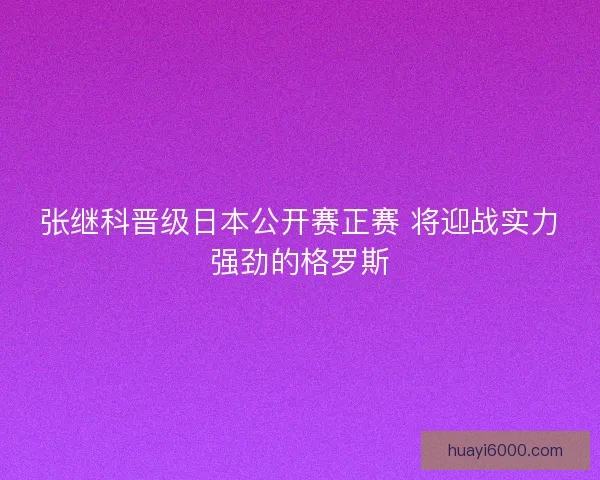 张继科晋级日本公开赛正赛 将迎战实力强劲的格罗斯 张继科晋级日本公开赛正赛 将迎战实力强劲的格罗斯