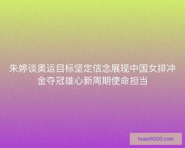 朱婷谈奥运目标坚定信念展现中国女排冲金夺冠雄心新周期使命担当 朱婷谈奥运目标坚定信念展现中国女排冲金夺冠雄心新周期使命担当