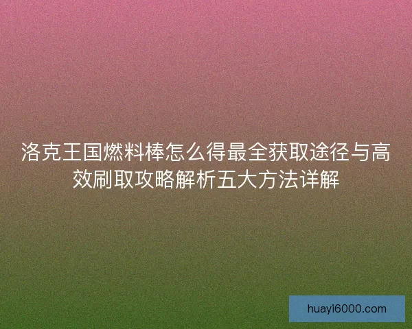 洛克王国燃料棒怎么得最全获取途径与高效刷取攻略解析五大方法详解