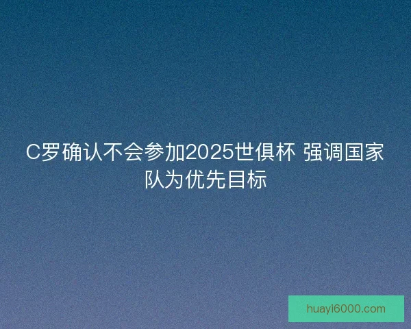 C罗确认不会参加2025世俱杯 强调国家队为优先目标