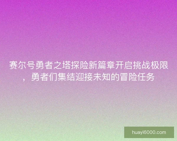 赛尔号勇者之塔探险新篇章开启挑战极限，勇者们集结迎接未知的冒险任务