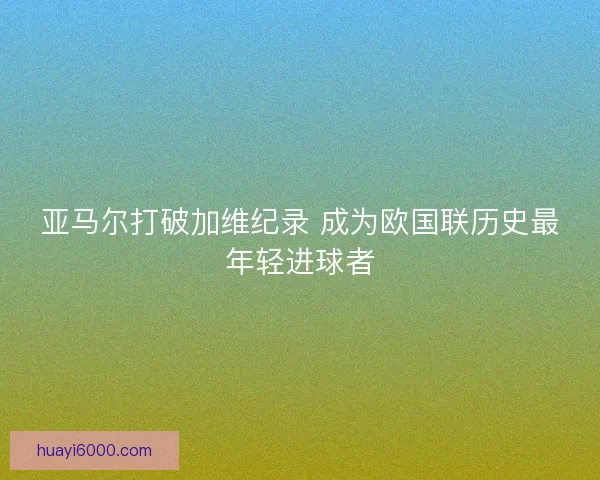 亚马尔打破加维纪录 成为欧国联历史最年轻进球者