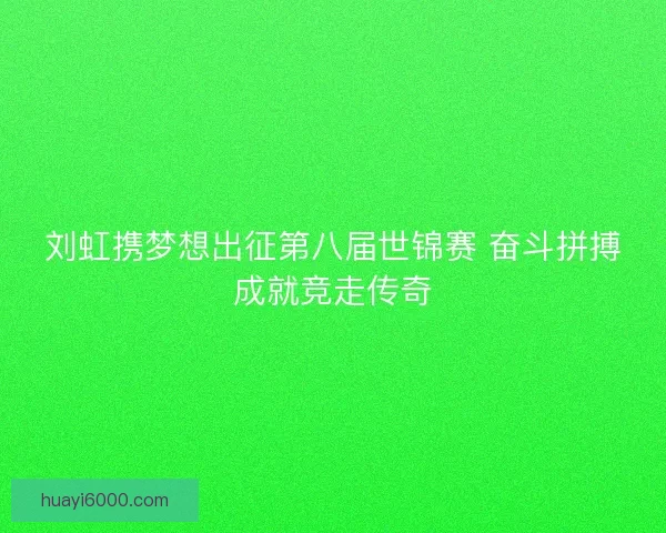 刘虹携梦想出征第八届世锦赛 奋斗拼搏成就竞走传奇
