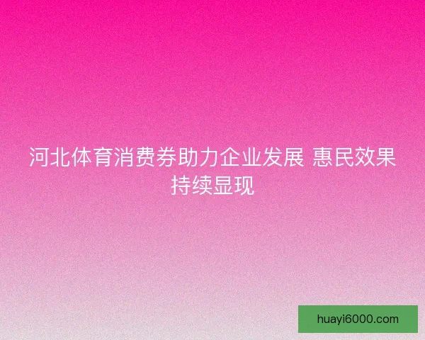 河北体育消费券助力企业发展 惠民效果持续显现 河北体育消费券助力企业发展 惠民效果持续显现