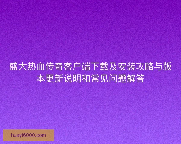 盛大热血传奇客户端下载及安装攻略与版本更新说明和常见问题解答