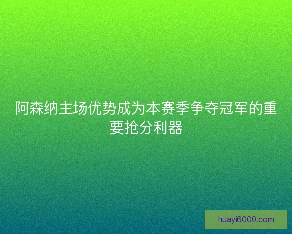 阿森纳主场优势成为本赛季争夺冠军的重要抢分利器