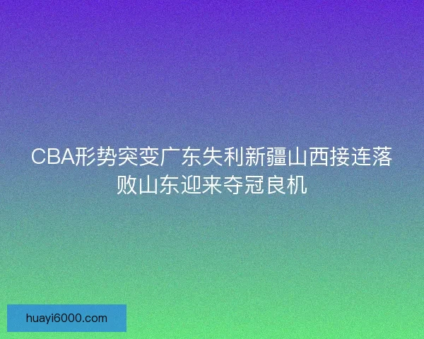 CBA形势突变广东失利新疆山西接连落败山东迎来夺冠良机