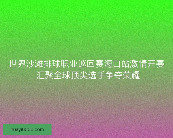 世界沙滩排球职业巡回赛海口站激情开赛 汇聚全球顶尖选手争夺荣耀 世界沙滩排球职业巡回赛海口站激情开赛 汇聚全球顶尖选手争夺荣耀
