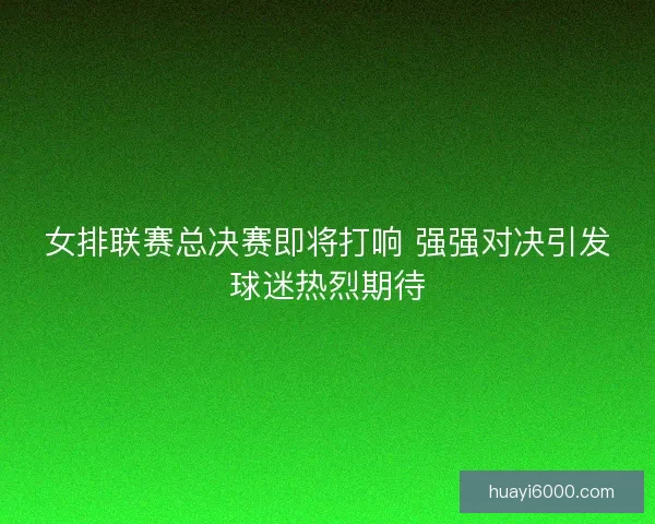 女排联赛总决赛即将打响 强强对决引发球迷热烈期待