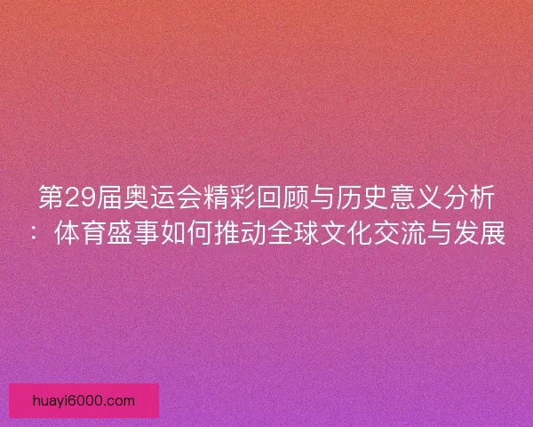 第29届奥运会精彩回顾与历史意义分析:体育盛事如何推动全球文化交流与发展 第29届奥运会精彩回顾与历史意义分析:体育盛事如何推动全球文化交流与发展