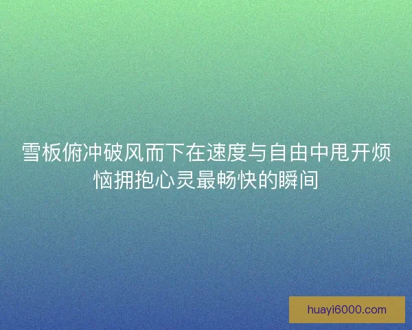 雪板俯冲破风而下在速度与自由中甩开烦恼拥抱心灵最畅快的瞬间