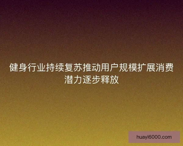 健身行业持续复苏推动用户规模扩展消费潜力逐步释放 健身行业持续复苏推动用户规模扩展消费潜力逐步释放