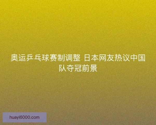 奥运乒乓球赛制调整 日本网友热议中国队夺冠前景 奥运乒乓球赛制调整 日本网友热议中国队夺冠前景