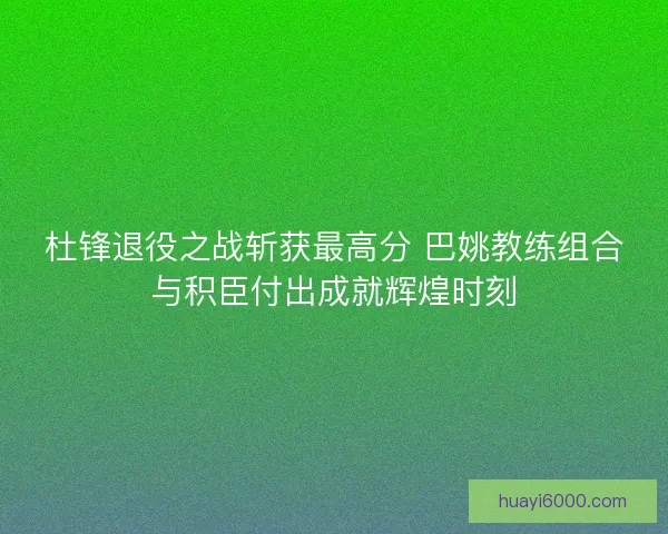 杜锋退役之战斩获最高分 巴姚教练组合与积臣付出成就辉煌时刻
