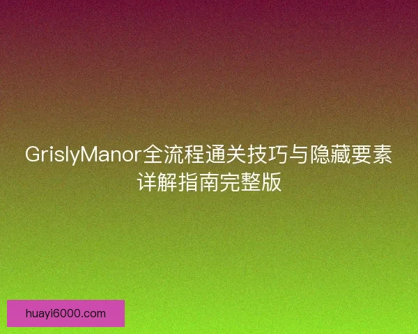 GrislyManor全流程通关技巧与隐藏要素详解指南完整版