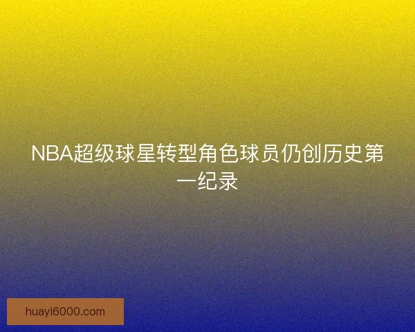 NBA超级球星转型角色球员仍创历史第一纪录