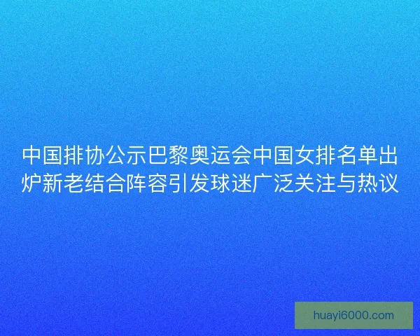 中国排协公示巴黎奥运会中国女排名单出炉新老结合阵容引发球迷广泛关注与热议 中国排协公示巴黎奥运会中国女排名单出炉新老结合阵容引发球迷广泛关注与热议
