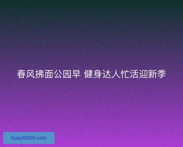 春风拂面公园早 健身达人忙活迎新季