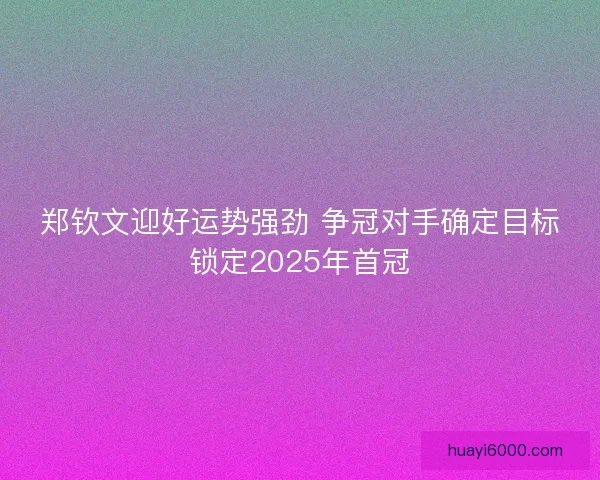 郑钦文迎好运势强劲 争冠对手确定目标锁定2025年首冠 郑钦文迎好运势强劲 争冠对手确定目标锁定2025年首冠