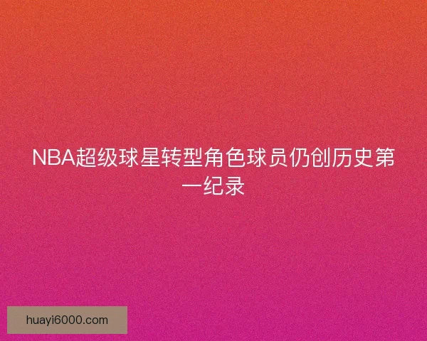 NBA超级球星转型角色球员仍创历史第一纪录 NBA超级球星转型角色球员仍创历史第一纪录