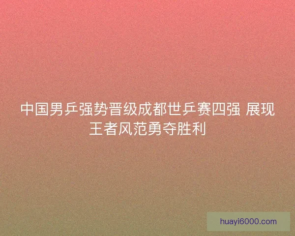 中国男乒强势晋级成都世乒赛四强 展现王者风范勇夺胜利