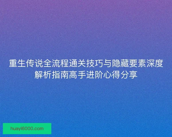 重生传说全流程通关技巧与隐藏要素深度解析指南高手进阶心得分享 重生传说全流程通关技巧与隐藏要素深度解析指南高手进阶心得分享
