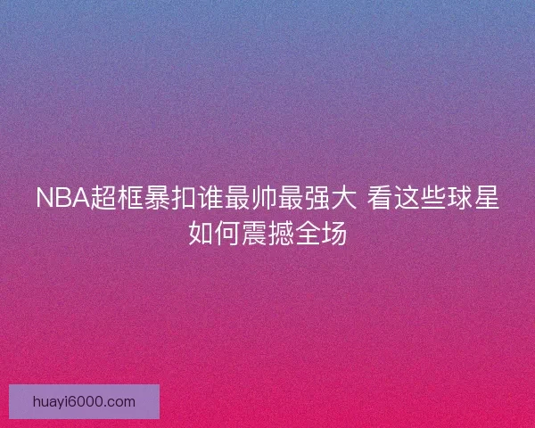 NBA超框暴扣谁最帅最强大 看这些球星如何震撼全场 NBA超框暴扣谁最帅最强大 看这些球星如何震撼全场
