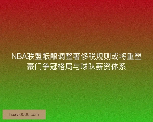 NBA联盟酝酿调整奢侈税规则或将重塑豪门争冠格局与球队薪资体系 NBA联盟酝酿调整奢侈税规则或将重塑豪门争冠格局与球队薪资体系