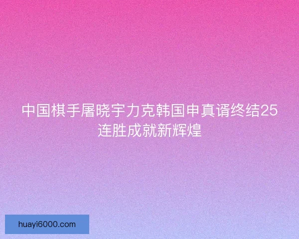 中国棋手屠晓宇力克韩国申真谞终结25连胜成就新辉煌 中国棋手屠晓宇力克韩国申真谞终结25连胜成就新辉煌