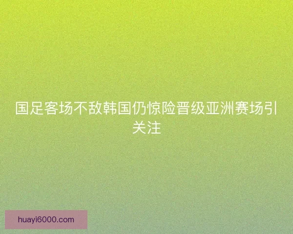 国足客场不敌韩国仍惊险晋级亚洲赛场引关注 国足客场不敌韩国仍惊险晋级亚洲赛场引关注
